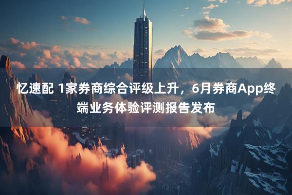 忆速配 1家券商综合评级上升，6月券商App终端业务体验评测报告发布