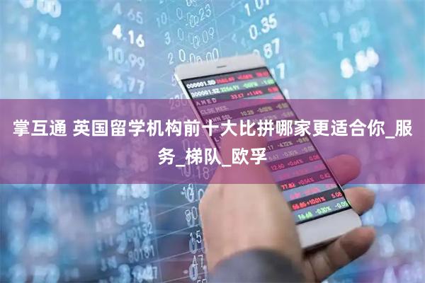 掌互通 英国留学机构前十大比拼哪家更适合你_服务_梯队_欧孚