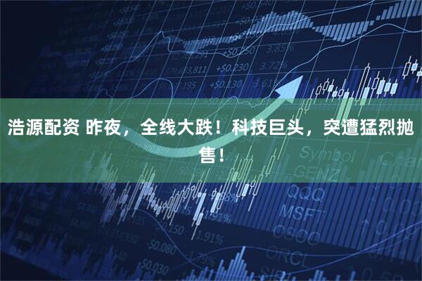 浩源配资 昨夜，全线大跌！科技巨头，突遭猛烈抛售！