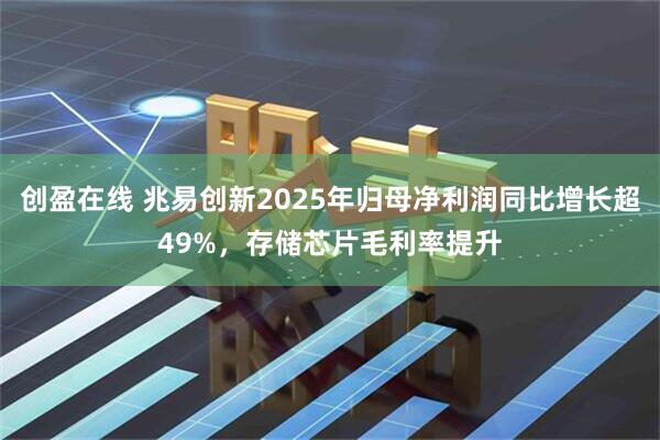 创盈在线 兆易创新2025年归母净利润同比增长超49%，存储芯片毛利率提升