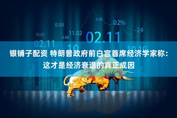 银铺子配资 特朗普政府前白宫首席经济学家称：这才是经济衰退的真正成因