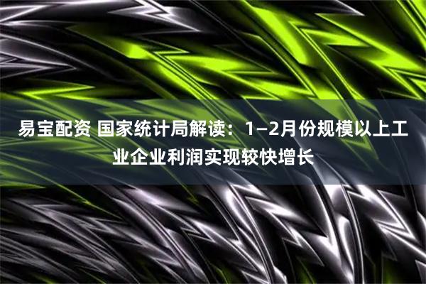 易宝配资 国家统计局解读：1—2月份规模以上工业企业利润实现较快增长