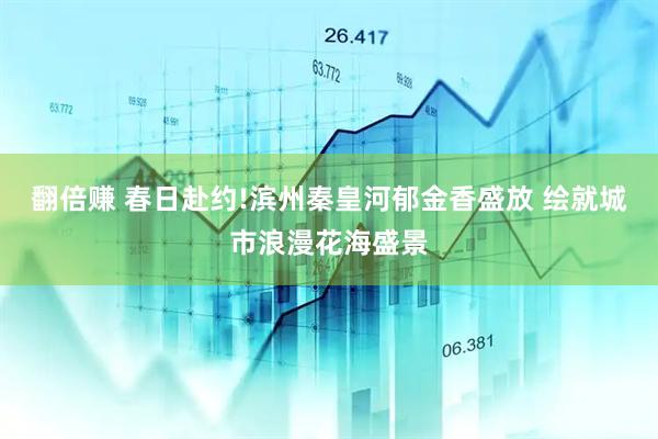 翻倍赚 春日赴约!滨州秦皇河郁金香盛放 绘就城市浪漫花海盛景