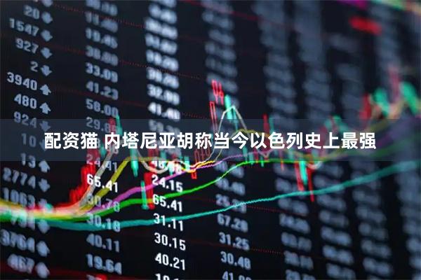 配资猫 内塔尼亚胡称当今以色列史上最强