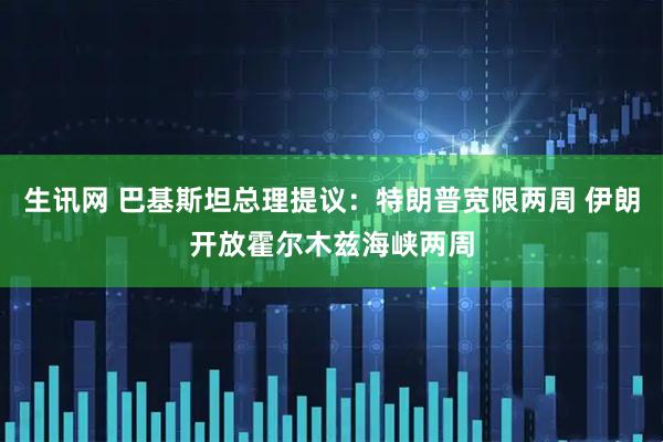 生讯网 巴基斯坦总理提议：特朗普宽限两周 伊朗开放霍尔木兹海峡两周