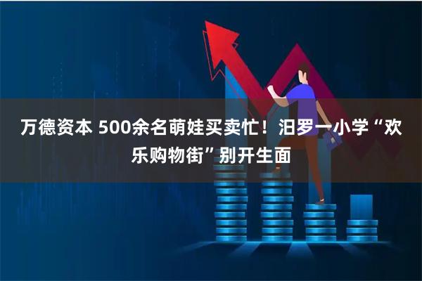 万德资本 500余名萌娃买卖忙！汨罗一小学“欢乐购物街”别开生面