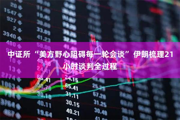 中证所 “美方野心阻碍每一轮会谈” 伊朗梳理21小时谈判全过程