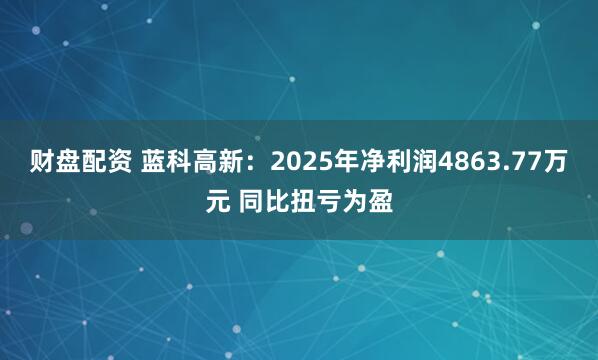 财盘配资 蓝科高新：2025年净利润4863.77万元 同比扭亏为盈