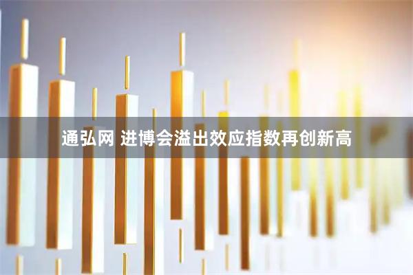 通弘网 进博会溢出效应指数再创新高