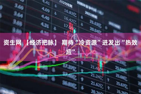资生网 【经济把脉】 期待“冷资源”迸发出“热效应”