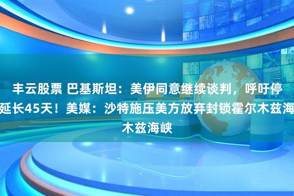 丰云股票 巴基斯坦：美伊同意继续谈判，呼吁停火延长45天！美媒：沙特施压美方放弃封锁霍尔木兹海峡