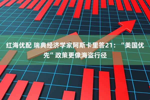 红海优配 瑞典经济学家阿斯卡里答21：“美国优先”政策更像海盗行径