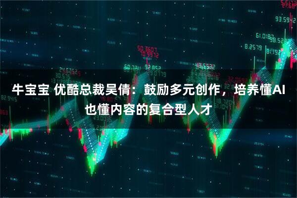 牛宝宝 优酷总裁吴倩：鼓励多元创作，培养懂AI也懂内容的复合型人才
