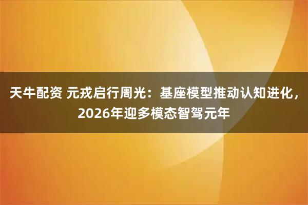 天牛配资 元戎启行周光：基座模型推动认知进化，2026年迎多模态智驾元年